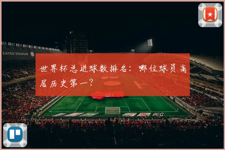 世界杯总进球数排名：哪位球员高居历史第一？