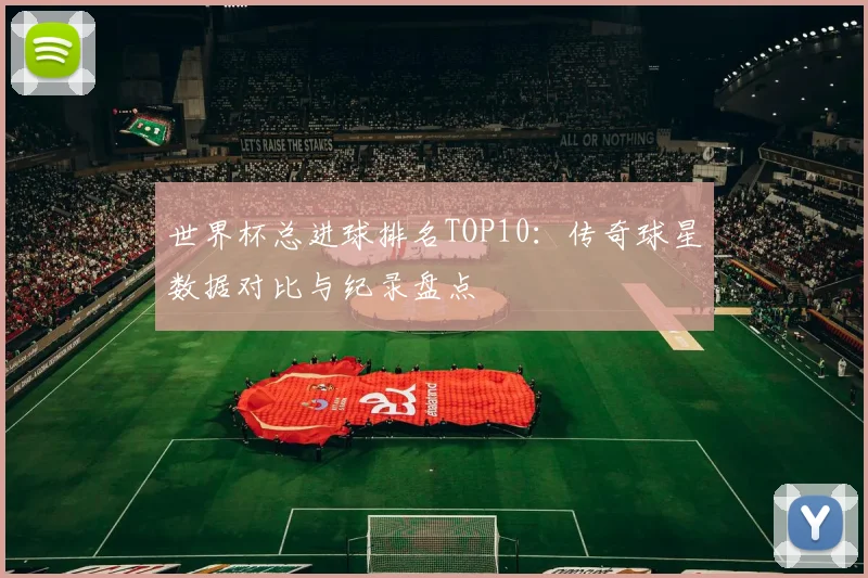 世界杯总进球排名TOP10：传奇球星数据对比与纪录盘点