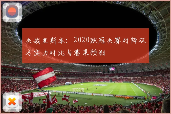 决战里斯本：2020欧冠决赛对阵双方实力对比与赛果预测