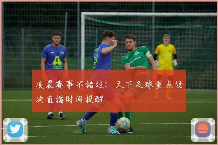 凌晨赛事不错过：天下足球重点场次直播时间提醒