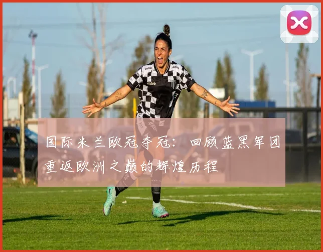 国际米兰欧冠夺冠：回顾蓝黑军团重返欧洲之巅的辉煌历程