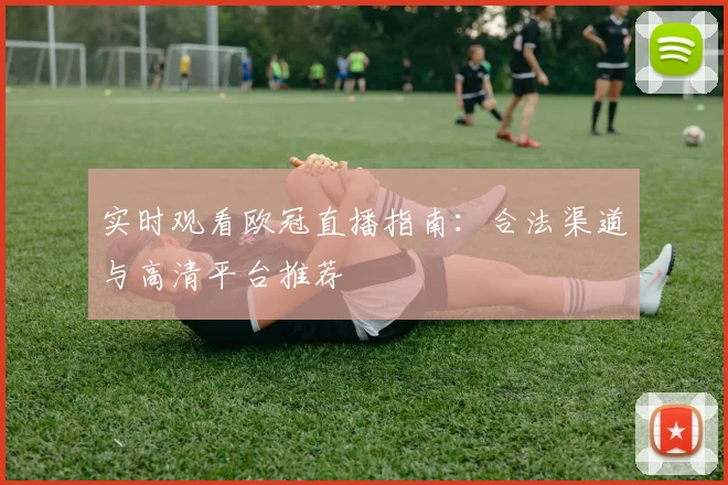 实时观看欧冠直播指南：合法渠道与高清平台推荐