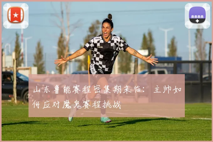 山东鲁能赛程密集期来临：主帅如何应对魔鬼赛程挑战