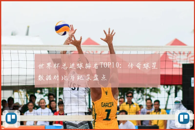 世界杯总进球排名TOP10：传奇球星数据对比与纪录盘点
