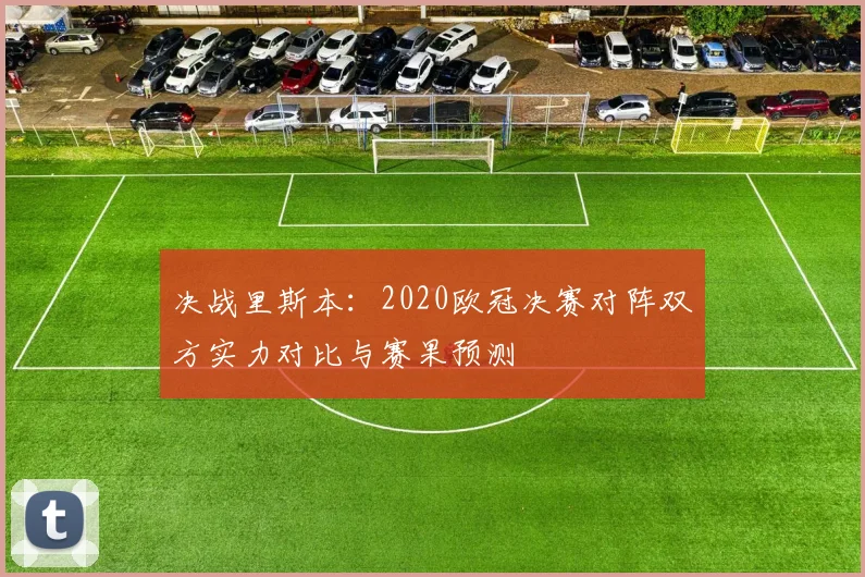 决战里斯本：2020欧冠决赛对阵双方实力对比与赛果预测