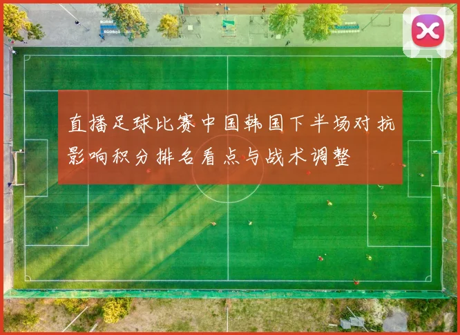 直播足球比赛中国韩国下半场对抗影响积分排名看点与战术调整