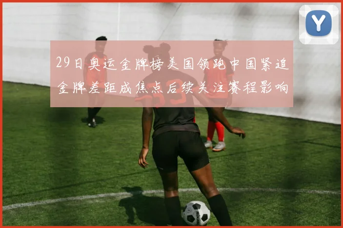 29日奥运金牌榜美国领跑中国紧追金牌差距成焦点后续关注赛程影响