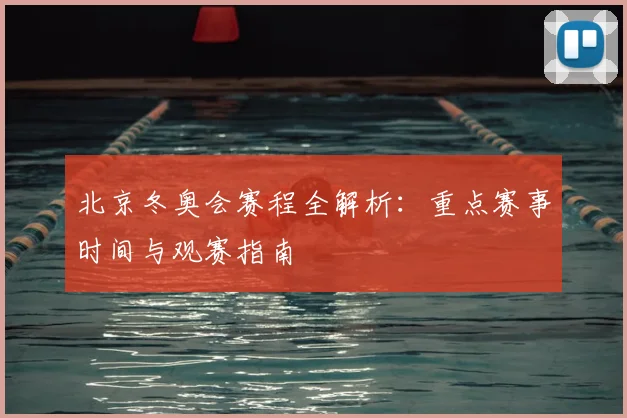 北京冬奥会赛程全解析：重点赛事时间与观赛指南
