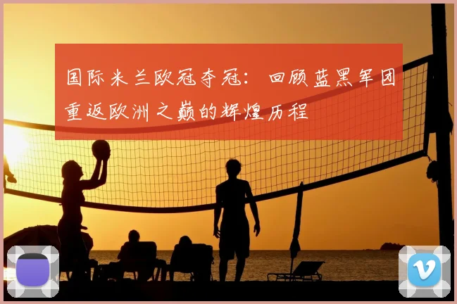 国际米兰欧冠夺冠：回顾蓝黑军团重返欧洲之巅的辉煌历程