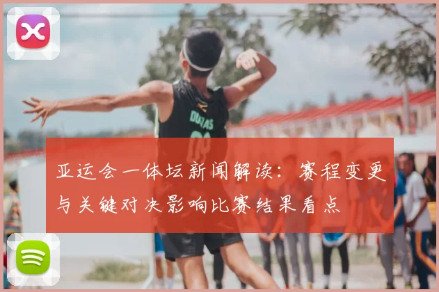 亚运会一体坛新闻解读：赛程变更与关键对决影响比赛结果看点