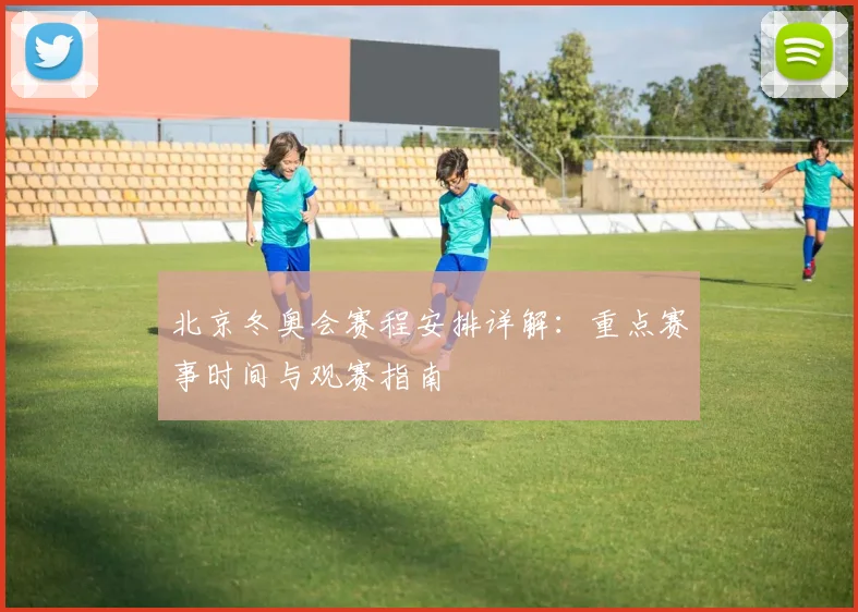 北京冬奥会赛程安排详解：重点赛事时间与观赛指南