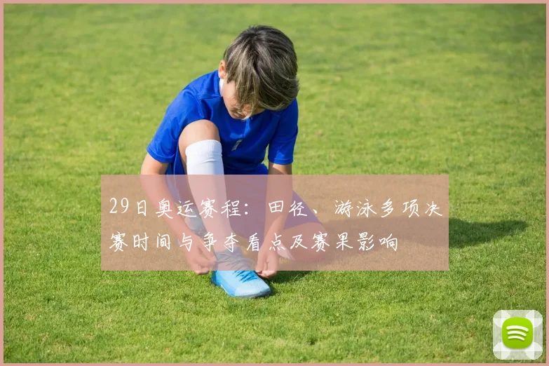 29日奥运赛程：田径、游泳多项决赛时间与争夺看点及赛果影响