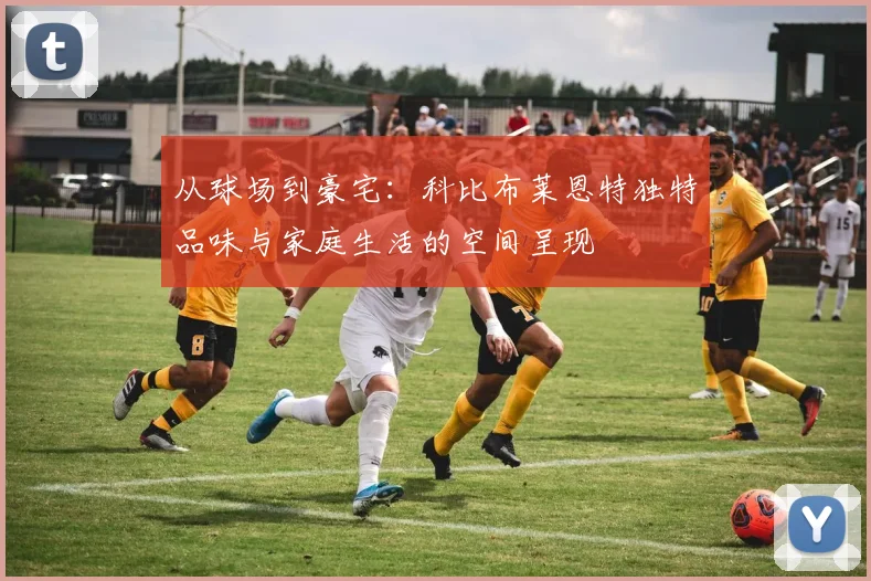 从球场到豪宅：科比布莱恩特独特品味与家庭生活的空间呈现