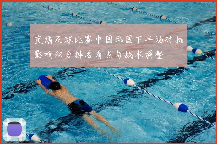 直播足球比赛中国韩国下半场对抗影响积分排名看点与战术调整
