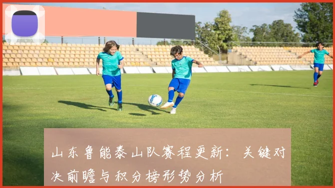山东鲁能泰山队赛程更新：关键对决前瞻与积分榜形势分析