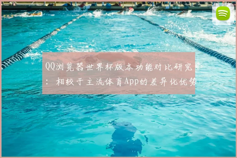 QQ浏览器世界杯版本功能对比研究:相较于主流体育App的差异化优势
