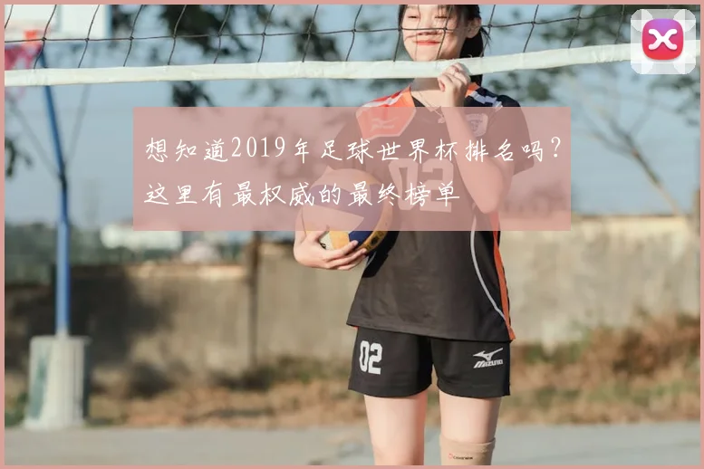想知道2019年足球世界杯排名吗？这里有最权威的最终榜单