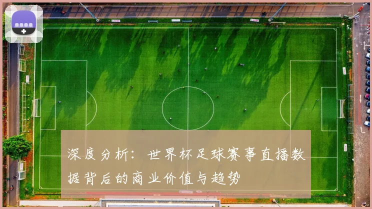 深度分析:世界杯足球赛事直播数据背后的商业价值与趋势