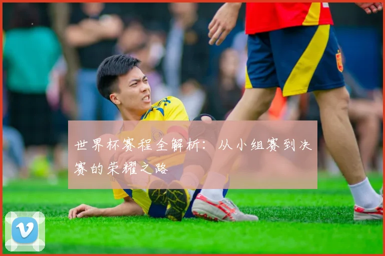 世界杯赛程全解析：从小组赛到决赛的荣耀之路