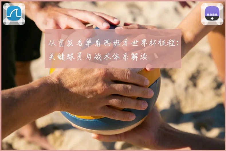 从首发名单看西班牙世界杯征程：关键球员与战术体系解读