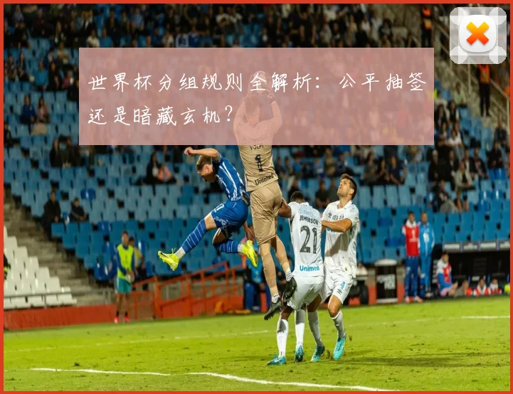 世界杯分组规则全解析:公平抽签还是暗藏玄机?