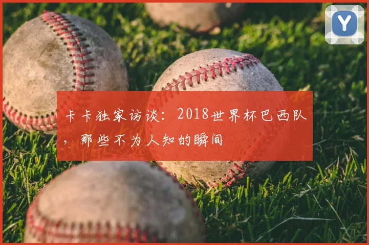 卡卡独家访谈:2018世界杯巴西队,那些不为人知的瞬间