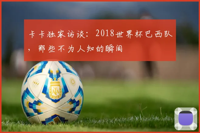 卡卡独家访谈:2018世界杯巴西队,那些不为人知的瞬间