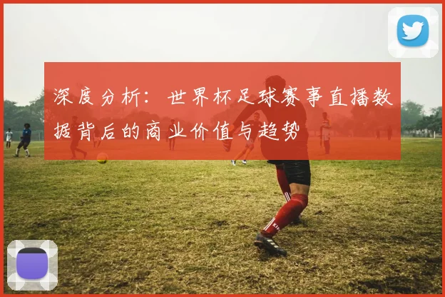 深度分析:世界杯足球赛事直播数据背后的商业价值与趋势