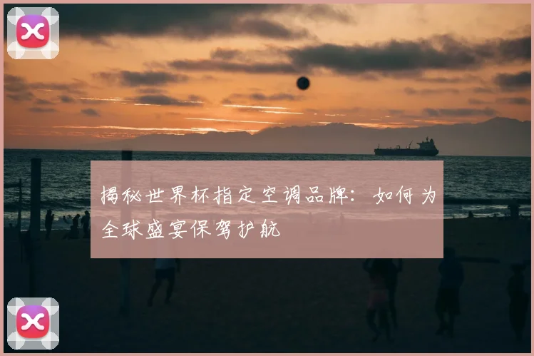 揭秘世界杯指定空调品牌:如何为全球盛宴保驾护航