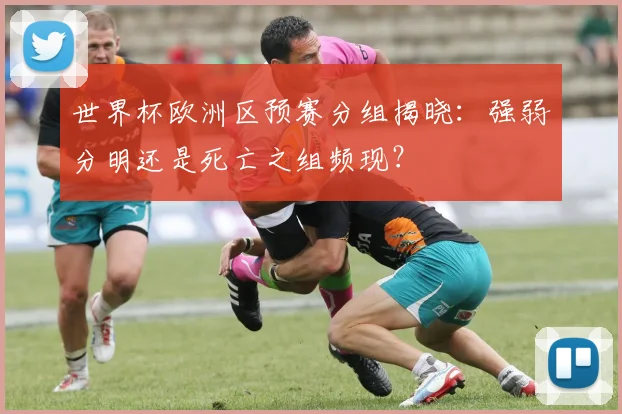 世界杯欧洲区预赛分组揭晓：强弱分明还是死亡之组频现？