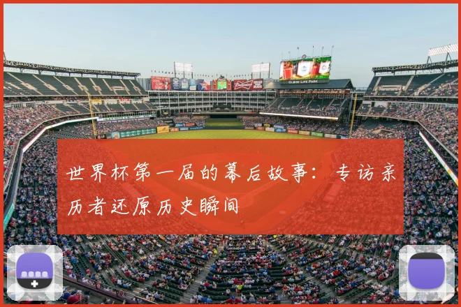 世界杯第一届的幕后故事:专访亲历者还原历史瞬间