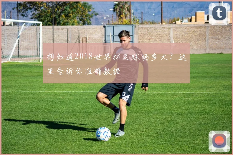 想知道2018世界杯足球场多大？这里告诉你准确数据