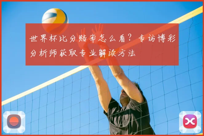 世界杯比分赔率怎么看？专访博彩分析师获取专业解读方法