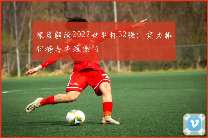 深度解读2022世界杯32强:实力排行榜与夺冠热门