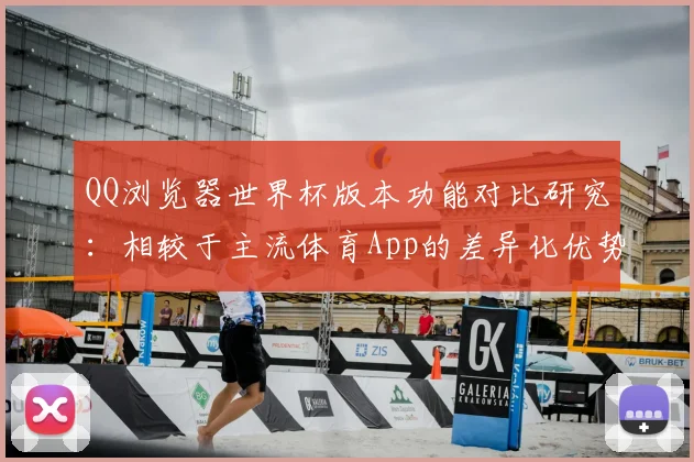 QQ浏览器世界杯版本功能对比研究：相较于主流体育App的差异化优势
