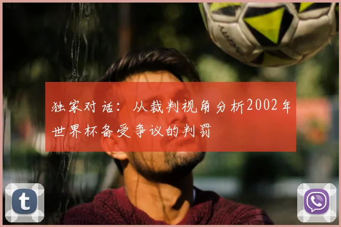 独家对话：从裁判视角分析2002年世界杯备受争议的判罚