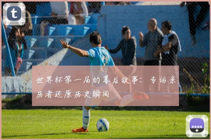 世界杯第一届的幕后故事:专访亲历者还原历史瞬间