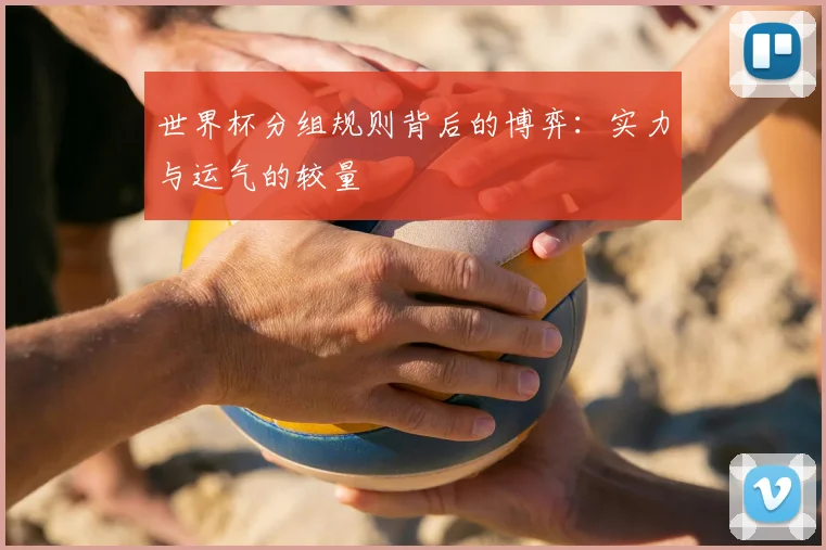 世界杯分组规则背后的博弈:实力与运气的较量