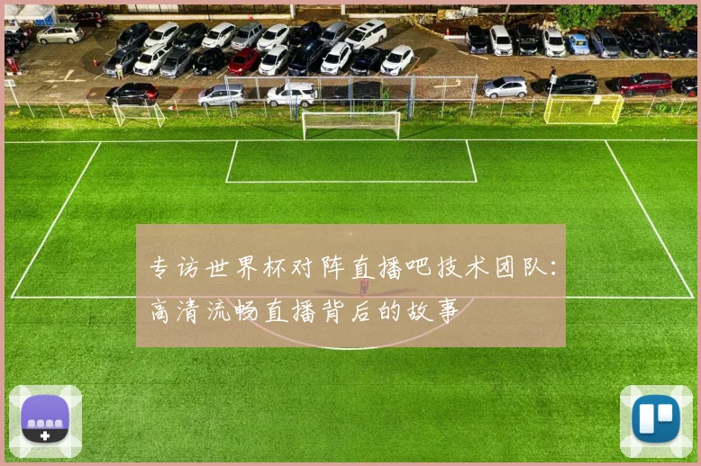 专访世界杯对阵直播吧技术团队：高清流畅直播背后的故事