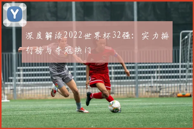 深度解读2022世界杯32强:实力排行榜与夺冠热门