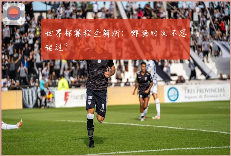 世界杯赛程全解析:哪场对决不容错过?