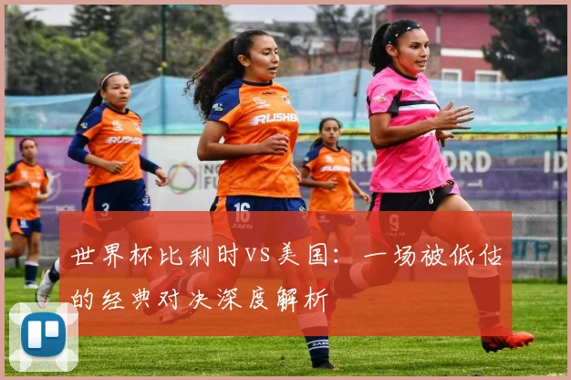 世界杯比利时vs美国：一场被低估的经典对决深度解析