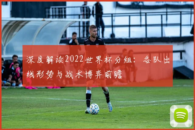 深度解读2022世界杯分组:各队出线形势与战术博弈前瞻