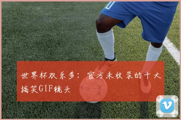 世界杯欢乐多：官方未收录的十大搞笑GIF镜头