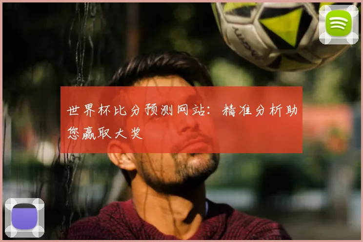 世界杯比分预测网站：精准分析助您赢取大奖