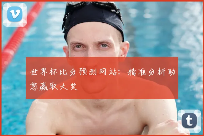 世界杯比分预测网站：精准分析助您赢取大奖