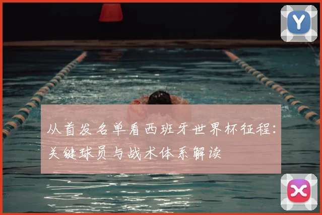 从首发名单看西班牙世界杯征程：关键球员与战术体系解读