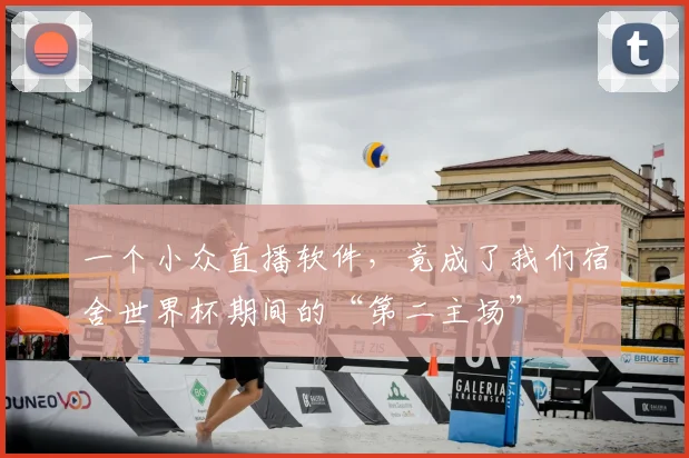 一个小众直播软件,竟成了我们宿舍世界杯期间的“第二主场”
