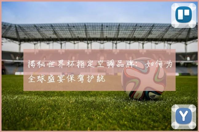 揭秘世界杯指定空调品牌:如何为全球盛宴保驾护航