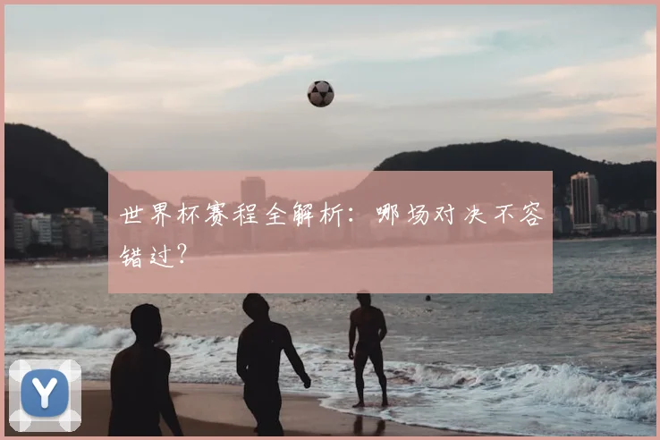 世界杯赛程全解析:哪场对决不容错过?
